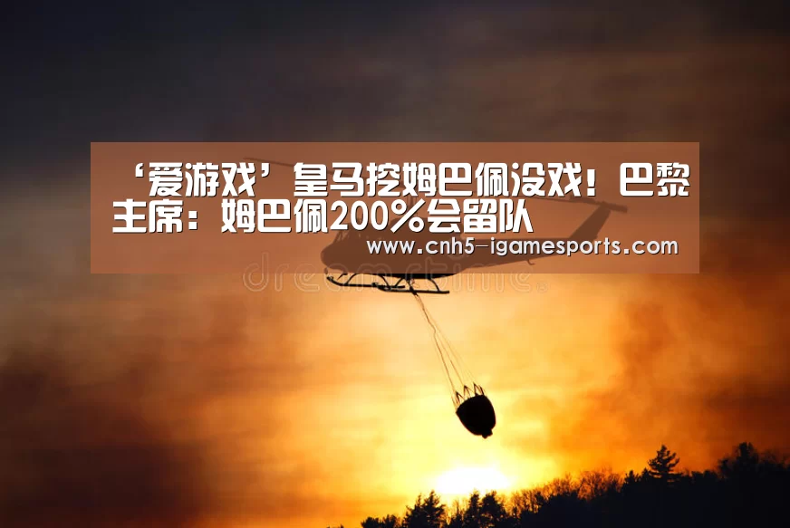 ‘爱游戏’皇马挖姆巴佩没戏!巴黎主席:姆巴佩200%会留队(图2) 爱游戏app